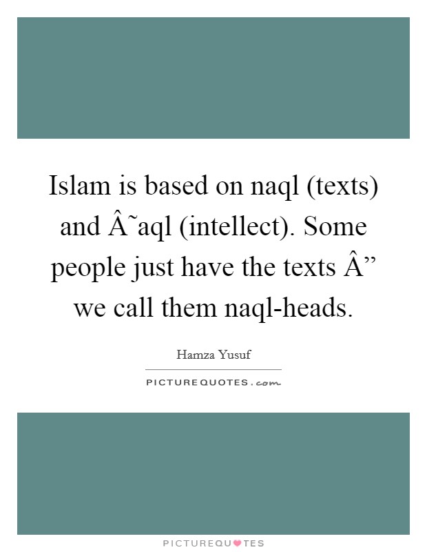 Islam is based on naql (texts) and Â˜aql (intellect). Some people just have the texts Â” we call them naql-heads. Picture Quote #1