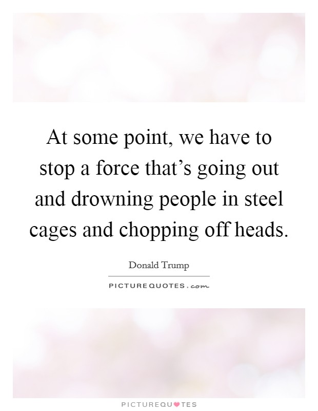 At some point, we have to stop a force that's going out and drowning people in steel cages and chopping off heads. Picture Quote #1