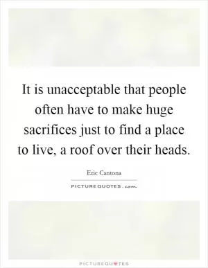 It is unacceptable that people often have to make huge sacrifices just to find a place to live, a roof over their heads Picture Quote #1