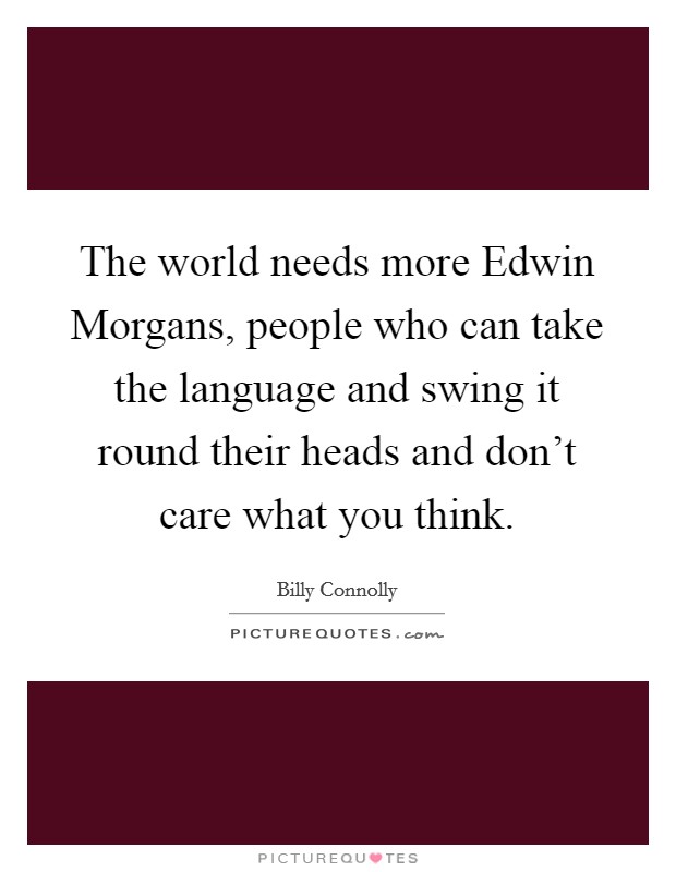 The world needs more Edwin Morgans, people who can take the language and swing it round their heads and don't care what you think. Picture Quote #1