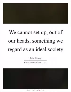We cannot set up, out of our heads, something we regard as an ideal society Picture Quote #1