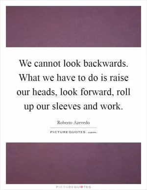 We cannot look backwards. What we have to do is raise our heads, look forward, roll up our sleeves and work Picture Quote #1