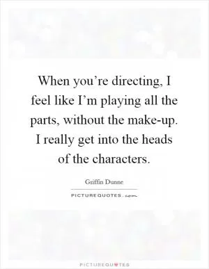 When you’re directing, I feel like I’m playing all the parts, without the make-up. I really get into the heads of the characters Picture Quote #1
