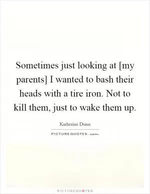 Sometimes just looking at [my parents] I wanted to bash their heads with a tire iron. Not to kill them, just to wake them up Picture Quote #1