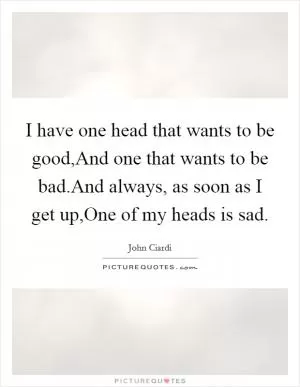 I have one head that wants to be good,And one that wants to be bad.And always, as soon as I get up,One of my heads is sad Picture Quote #1