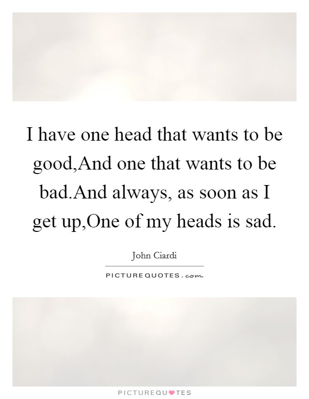 I have one head that wants to be good,And one that wants to be bad.And always, as soon as I get up,One of my heads is sad. Picture Quote #1