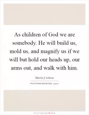 As children of God we are somebody. He will build us, mold us, and magnify us if we will but hold our heads up, our arms out, and walk with him Picture Quote #1