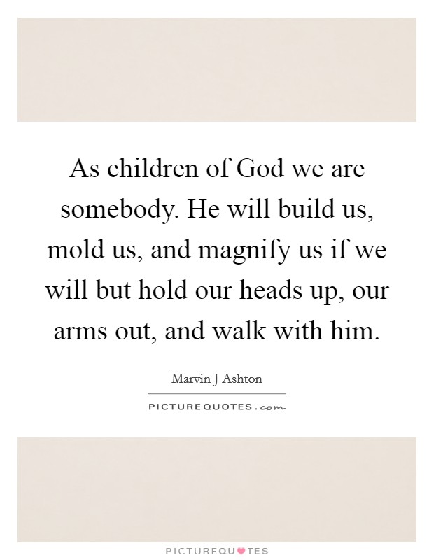 As children of God we are somebody. He will build us, mold us, and magnify us if we will but hold our heads up, our arms out, and walk with him. Picture Quote #1