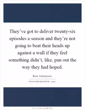 They’ve got to deliver twenty-six episodes a season and they’re not going to beat their heads up against a wall if they feel something didn’t, like, pan out the way they had hoped Picture Quote #1