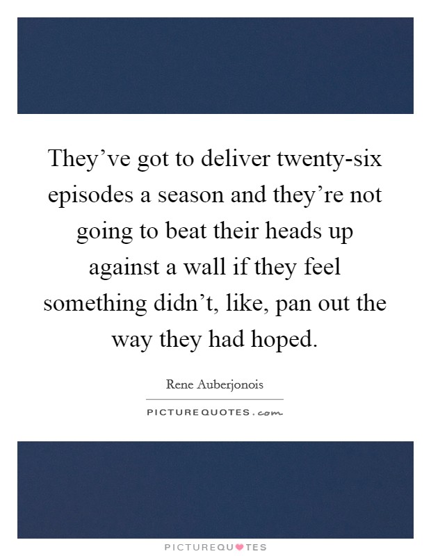They've got to deliver twenty-six episodes a season and they're not going to beat their heads up against a wall if they feel something didn't, like, pan out the way they had hoped. Picture Quote #1