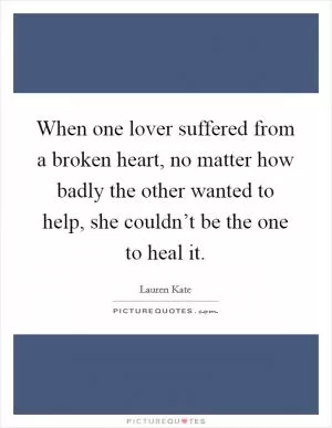 When one lover suffered from a broken heart, no matter how badly the other wanted to help, she couldn’t be the one to heal it Picture Quote #1