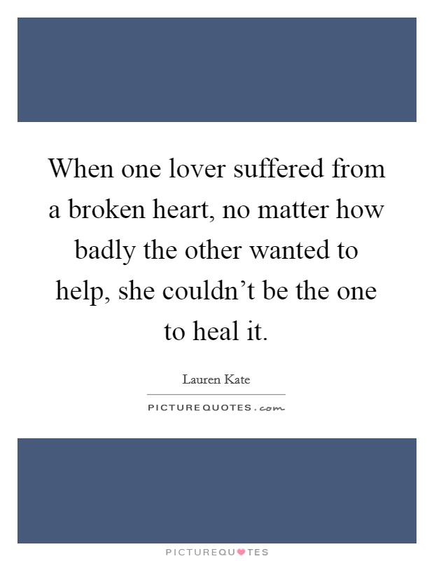 When one lover suffered from a broken heart, no matter how badly the other wanted to help, she couldn't be the one to heal it. Picture Quote #1