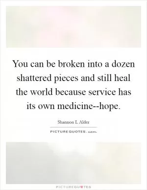 You can be broken into a dozen shattered pieces and still heal the world because service has its own medicine--hope Picture Quote #1