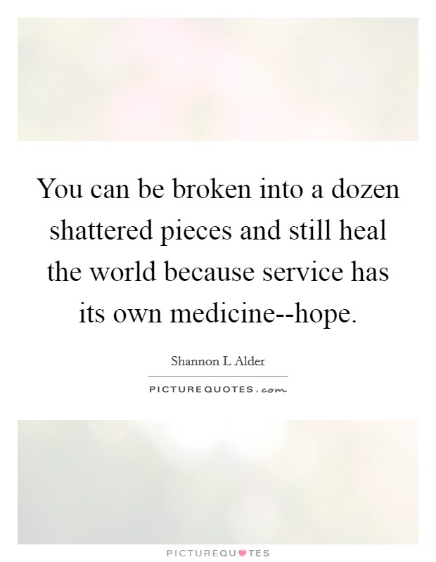 You can be broken into a dozen shattered pieces and still heal the world because service has its own medicine--hope. Picture Quote #1