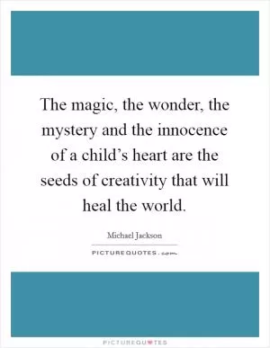 The magic, the wonder, the mystery and the innocence of a child’s heart are the seeds of creativity that will heal the world Picture Quote #1