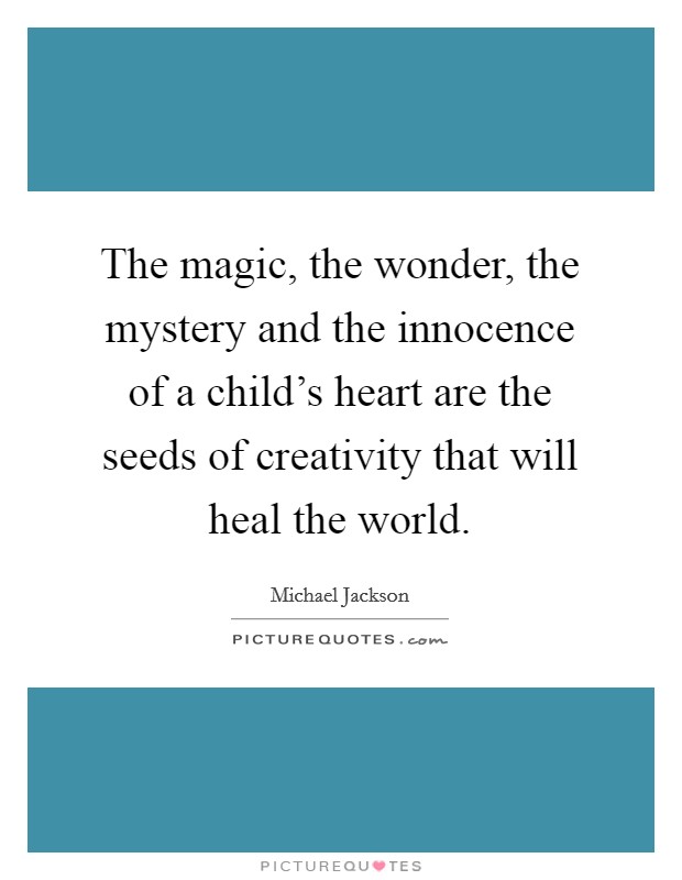 The magic, the wonder, the mystery and the innocence of a child's heart are the seeds of creativity that will heal the world. Picture Quote #1
