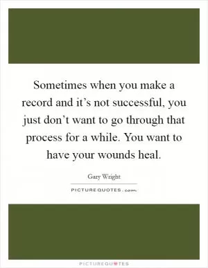 Sometimes when you make a record and it’s not successful, you just don’t want to go through that process for a while. You want to have your wounds heal Picture Quote #1
