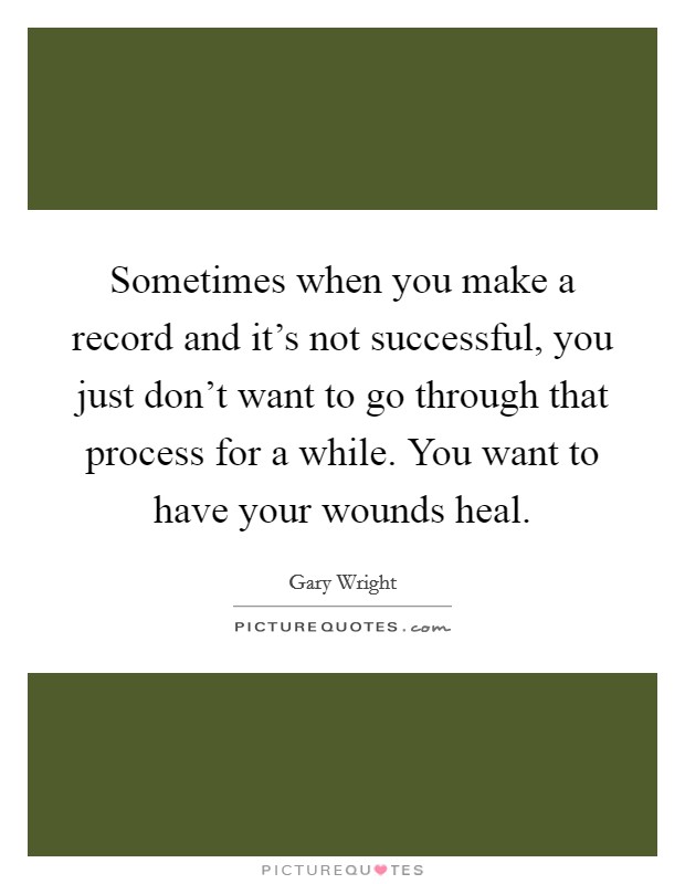 Sometimes when you make a record and it's not successful, you just don't want to go through that process for a while. You want to have your wounds heal. Picture Quote #1