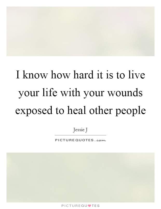 I know how hard it is to live your life with your wounds exposed to heal other people Picture Quote #1
