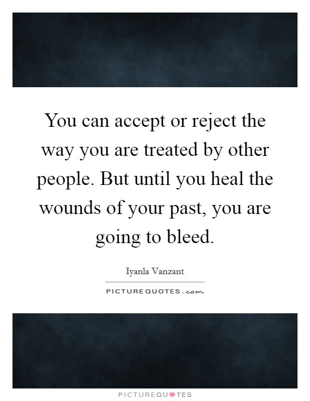 You can accept or reject the way you are treated by other people. But until you heal the wounds of your past, you are going to bleed. Picture Quote #1