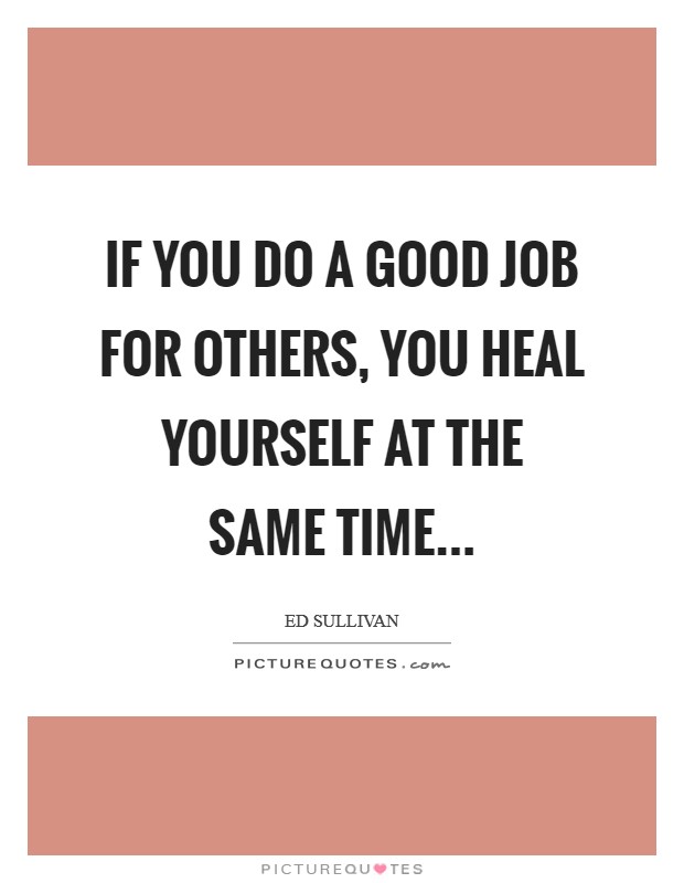 If you do a good job for others, you heal yourself at the same time... Picture Quote #1