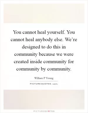 You cannot heal yourself. You cannot heal anybody else. We’re designed to do this in community because we were created inside community for community by community Picture Quote #1