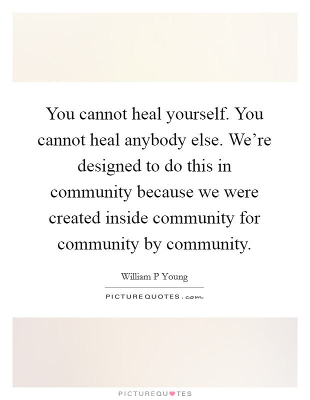 You cannot heal yourself. You cannot heal anybody else. We're designed to do this in community because we were created inside community for community by community. Picture Quote #1