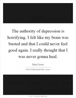 The authority of depression is horrifying. I felt like my brain was busted and that I could never feel good again. I really thought that I was never gonna heal Picture Quote #1
