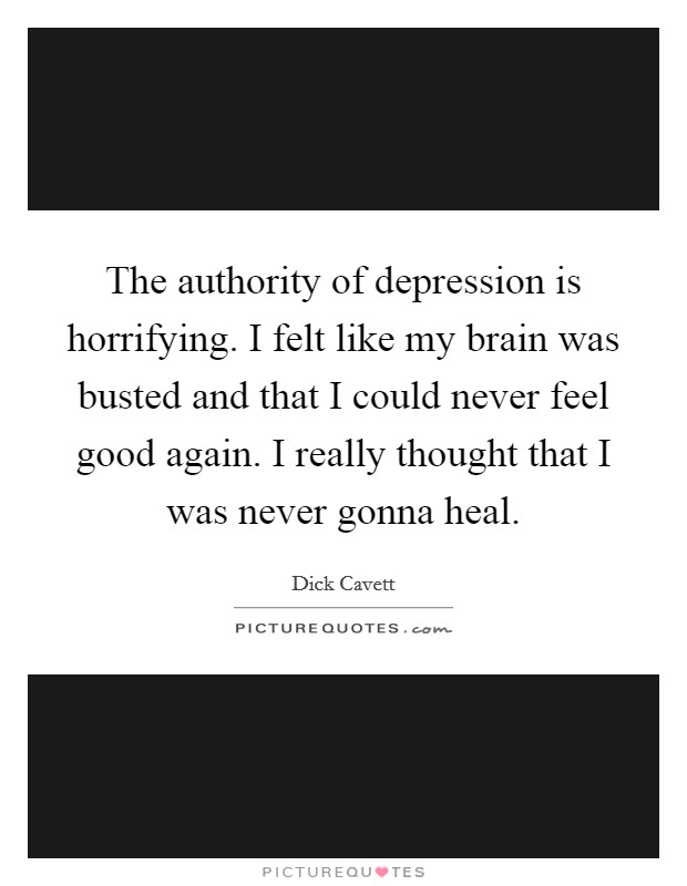 The authority of depression is horrifying. I felt like my brain was busted and that I could never feel good again. I really thought that I was never gonna heal. Picture Quote #1