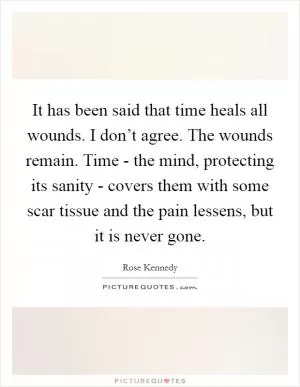 It has been said that time heals all wounds. I don’t agree. The wounds remain. Time - the mind, protecting its sanity - covers them with some scar tissue and the pain lessens, but it is never gone Picture Quote #1