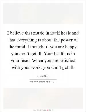I believe that music in itself heals and that everything is about the power of the mind. I thought if you are happy, you don’t get ill. Your health is in your head. When you are satisfied with your work, you don’t get ill Picture Quote #1