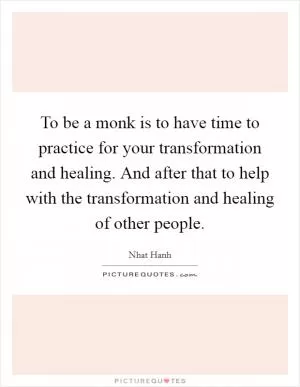 To be a monk is to have time to practice for your transformation and healing. And after that to help with the transformation and healing of other people Picture Quote #1