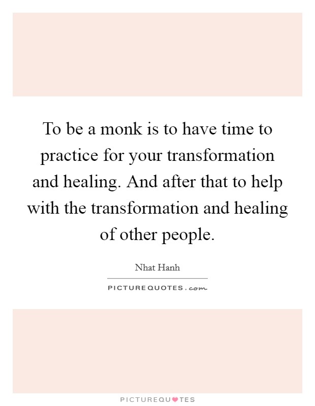 To be a monk is to have time to practice for your transformation and healing. And after that to help with the transformation and healing of other people. Picture Quote #1