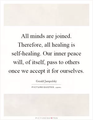 All minds are joined. Therefore, all healing is self-healing. Our inner peace will, of itself, pass to others once we accept it for ourselves Picture Quote #1