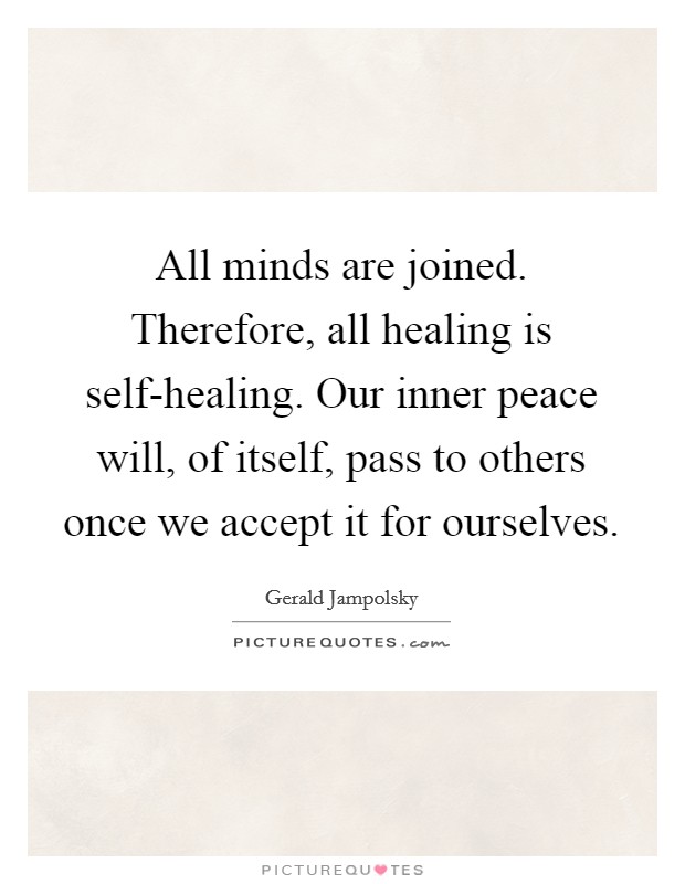 All minds are joined. Therefore, all healing is self-healing. Our inner peace will, of itself, pass to others once we accept it for ourselves. Picture Quote #1