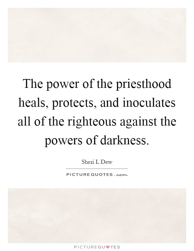 The power of the priesthood heals, protects, and inoculates all of the righteous against the powers of darkness. Picture Quote #1