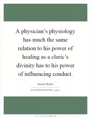A physician’s physiology has much the same relation to his power of healing as a cleric’s divinity has to his power of influencing conduct Picture Quote #1