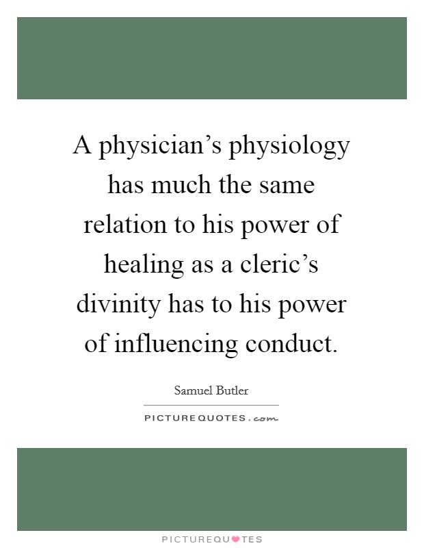 A physician's physiology has much the same relation to his power of healing as a cleric's divinity has to his power of influencing conduct. Picture Quote #1