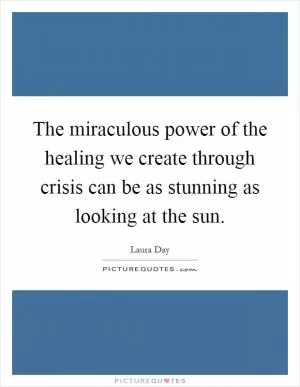 The miraculous power of the healing we create through crisis can be as stunning as looking at the sun Picture Quote #1