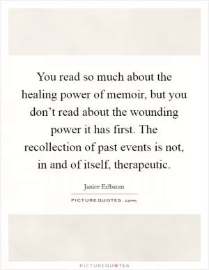 You read so much about the healing power of memoir, but you don’t read about the wounding power it has first. The recollection of past events is not, in and of itself, therapeutic Picture Quote #1