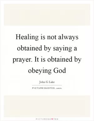Healing is not always obtained by saying a prayer. It is obtained by obeying God Picture Quote #1