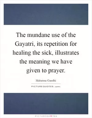 The mundane use of the Gayatri, its repetition for healing the sick, illustrates the meaning we have given to prayer Picture Quote #1
