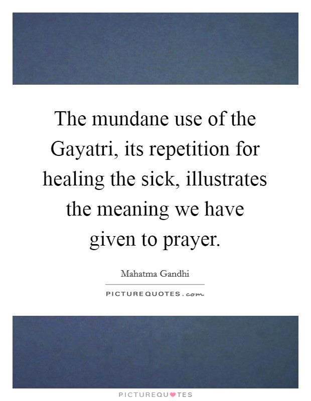 The mundane use of the Gayatri, its repetition for healing the sick, illustrates the meaning we have given to prayer. Picture Quote #1