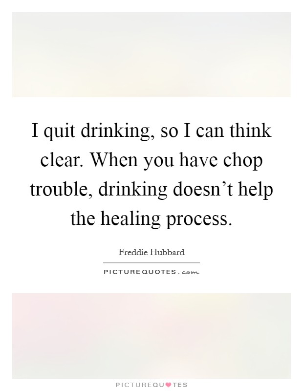 I quit drinking, so I can think clear. When you have chop trouble, drinking doesn't help the healing process. Picture Quote #1