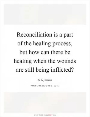 Reconciliation is a part of the healing process, but how can there be healing when the wounds are still being inflicted? Picture Quote #1