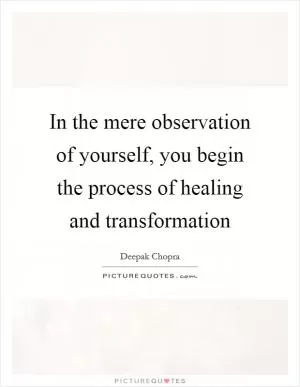 In the mere observation of yourself, you begin the process of healing and transformation Picture Quote #1