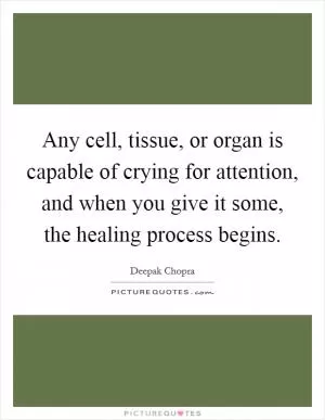 Any cell, tissue, or organ is capable of crying for attention, and when you give it some, the healing process begins Picture Quote #1