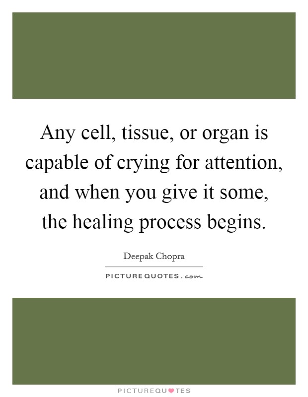Any cell, tissue, or organ is capable of crying for attention, and when you give it some, the healing process begins. Picture Quote #1