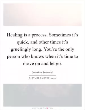 Healing is a process. Sometimes it’s quick, and other times it’s gruelingly long. You’re the only person who knows when it’s time to move on and let go Picture Quote #1