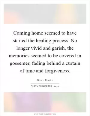 Coming home seemed to have started the healing process. No longer vivid and garish, the memories seemed to be covered in gossemer, fading behind a curtain of time and forgiveness Picture Quote #1
